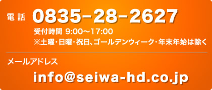 電話：0835-28-2627 受付時間 9:00～17:00 ※土曜・日曜・祝日、ゴールデンウィーク・年末年始は除く／ メール：info@seiwa-hd.co.jp